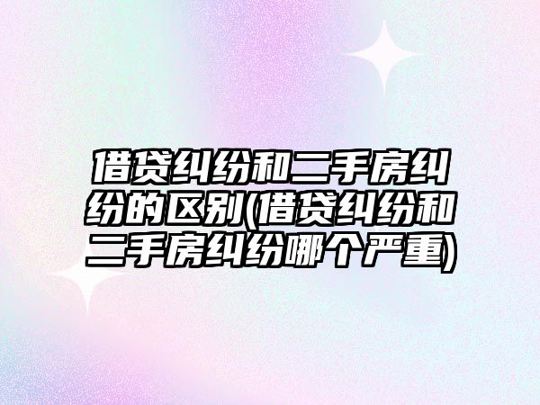 借貸糾紛和二手房糾紛的區(qū)別(借貸糾紛和二手房糾紛哪個嚴(yán)重)