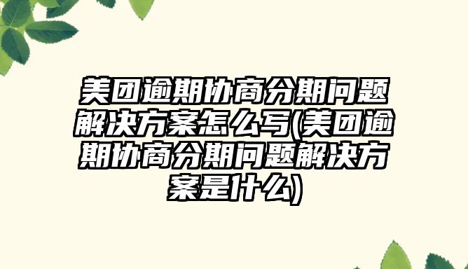 美團逾期協商分期問題解決方案怎么寫(美團逾期協商分期問題解決方案是什么)