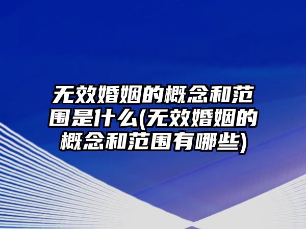 無效婚姻的概念和范圍是什么(無效婚姻的概念和范圍有哪些)