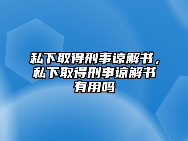 私下取得刑事諒解書，私下取得刑事諒解書有用嗎