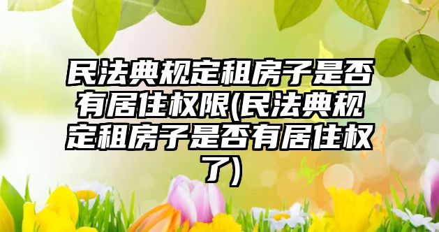 民法典規定租房子是否有居住權限(民法典規定租房子是否有居住權了)