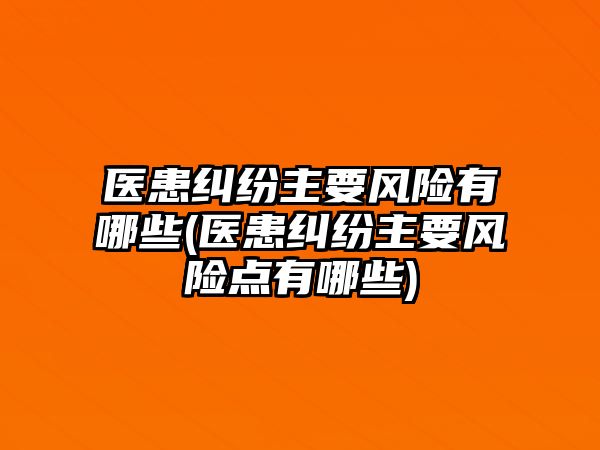 醫患糾紛主要風險有哪些(醫患糾紛主要風險點有哪些)