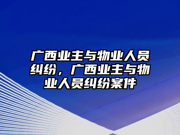 廣西業主與物業人員糾紛，廣西業主與物業人員糾紛案件