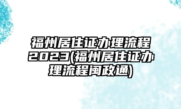 福州居住證辦理流程2023(福州居住證辦理流程閩政通)