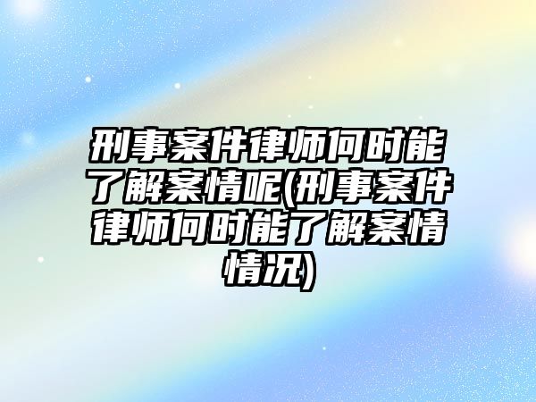 刑事案件律師何時能了解案情呢(刑事案件律師何時能了解案情情況)