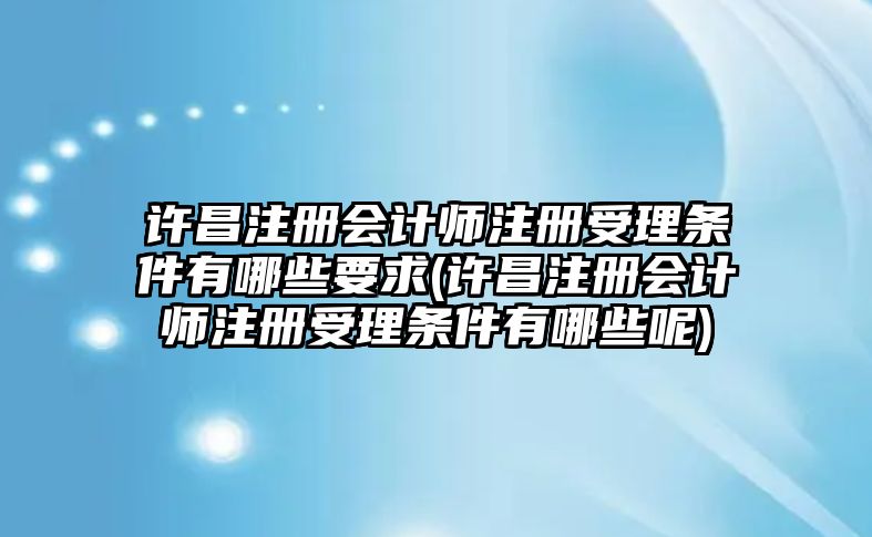 許昌注冊(cè)會(huì)計(jì)師注冊(cè)受理?xiàng)l件有哪些要求(許昌注冊(cè)會(huì)計(jì)師注冊(cè)受理?xiàng)l件有哪些呢)