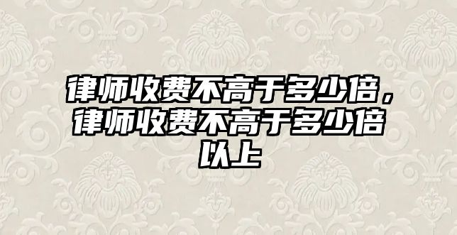 律師收費(fèi)不高于多少倍，律師收費(fèi)不高于多少倍以上