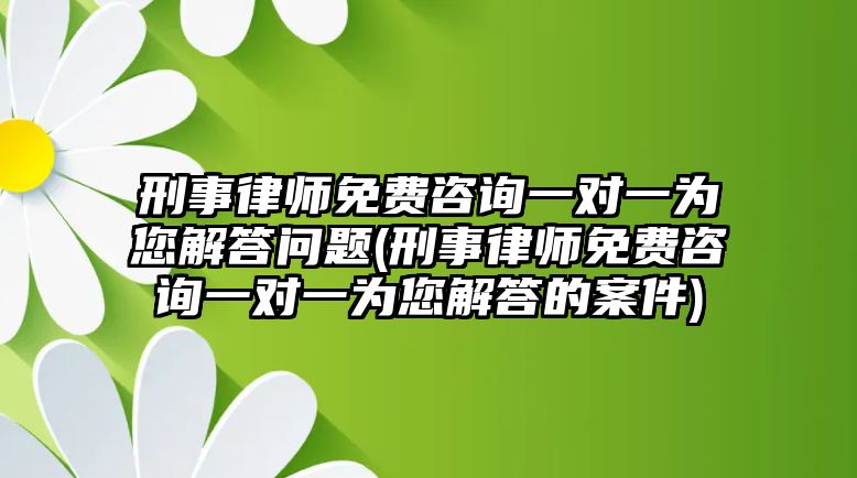 刑事律師免費咨詢一對一為您解答問題(刑事律師免費咨詢一對一為您解答的案件)