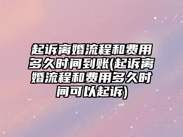 起訴離婚流程和費用多久時間到賬(起訴離婚流程和費用多久時間可以起訴)