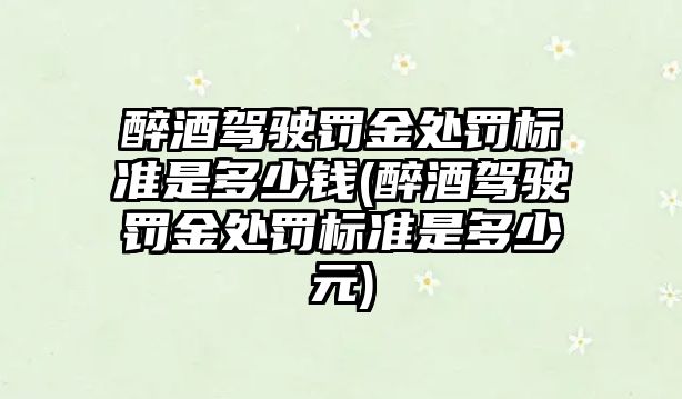 醉酒駕駛罰金處罰標準是多少錢(醉酒駕駛罰金處罰標準是多少元)