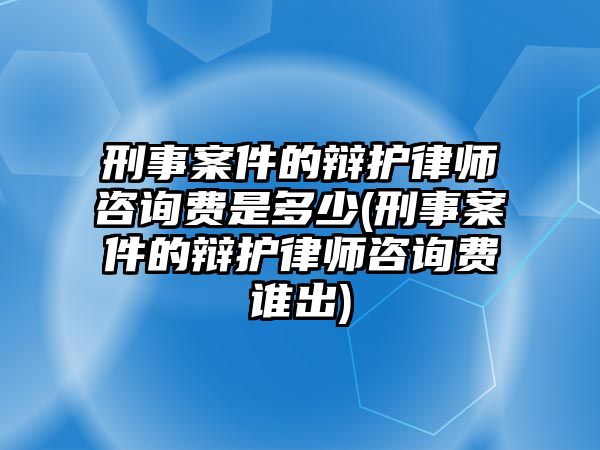 刑事案件的辯護(hù)律師咨詢費(fèi)是多少(刑事案件的辯護(hù)律師咨詢費(fèi)誰出)