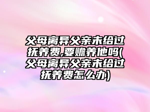 父母離異父親未給過撫養(yǎng)費(fèi),要贍養(yǎng)他嗎(父母離異父親未給過撫養(yǎng)費(fèi)怎么辦)