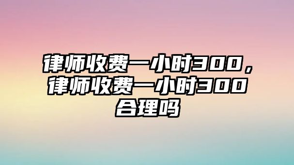 律師收費一小時300，律師收費一小時300合理嗎