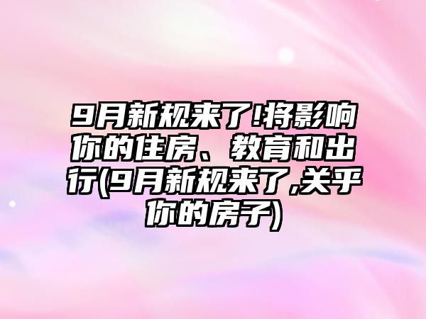 9月新規來了!將影響你的住房、教育和出行(9月新規來了,關乎你的房子)