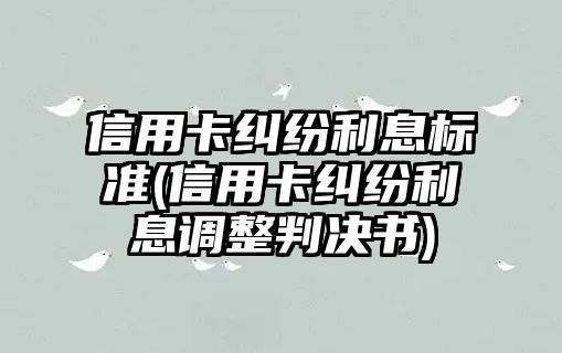 信用卡糾紛利息標準(信用卡糾紛利息調(diào)整判決書)