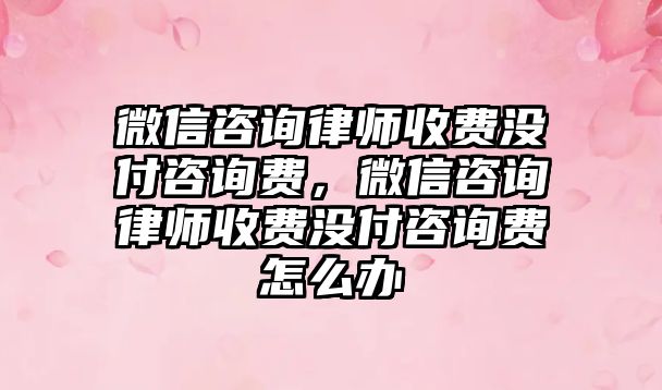 微信咨詢律師收費沒付咨詢費，微信咨詢律師收費沒付咨詢費怎么辦