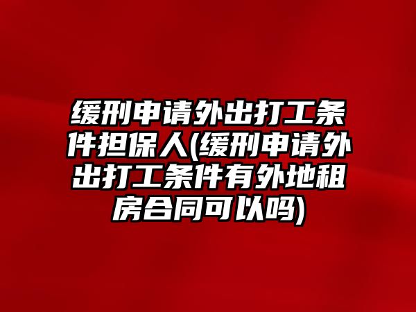 緩刑申請外出打工條件擔保人(緩刑申請外出打工條件有外地租房合同可以嗎)