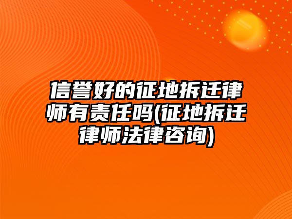 信譽好的征地拆遷律師有責任嗎(征地拆遷律師法律咨詢)