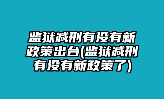 監獄減刑有沒有新政策出臺(監獄減刑有沒有新政策了)