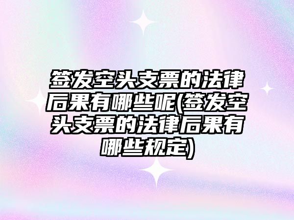 簽發空頭支票的法律后果有哪些呢(簽發空頭支票的法律后果有哪些規定)