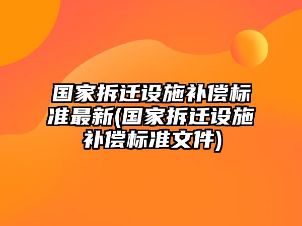 國家拆遷設施補償標準最新(國家拆遷設施補償標準文件)