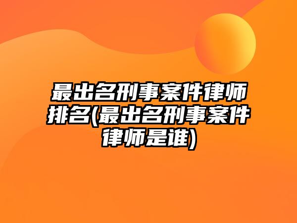 最出名刑事案件律師排名(最出名刑事案件律師是誰)