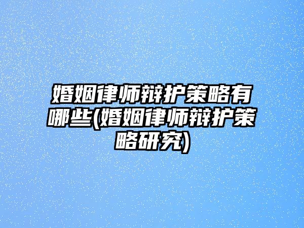 婚姻律師辯護策略有哪些(婚姻律師辯護策略研究)