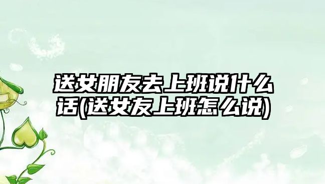 送女朋友去上班說什么話(送女友上班怎么說)