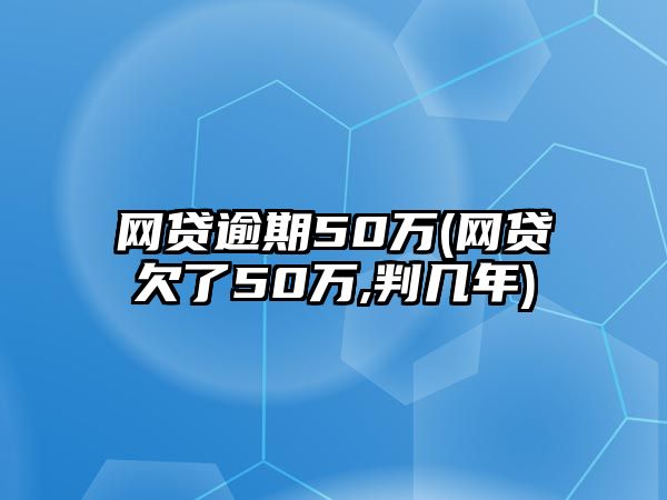 網貸逾期50萬(網貸欠了50萬,判幾年)