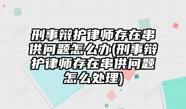 刑事辯護律師存在串供問題怎么辦(刑事辯護律師存在串供問題怎么處理)