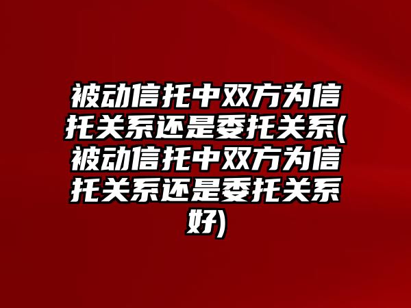 被動信托中雙方為信托關系還是委托關系(被動信托中雙方為信托關系還是委托關系好)