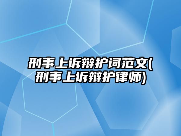 刑事上訴辯護詞范文(刑事上訴辯護律師)