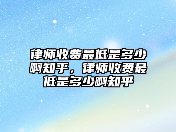 律師收費最低是多少啊知乎，律師收費最低是多少啊知乎