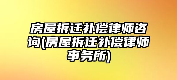 房屋拆遷補償律師咨詢(房屋拆遷補償律師事務所)