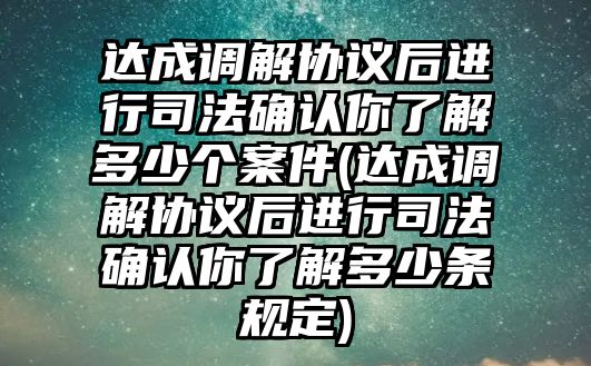 達成調解協議后進行司法確認你了解多少個案件(達成調解協議后進行司法確認你了解多少條規定)