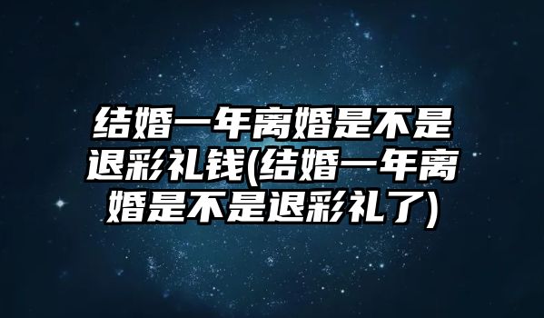 結(jié)婚一年離婚是不是退彩禮錢(qián)(結(jié)婚一年離婚是不是退彩禮了)