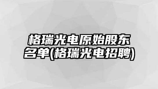 格瑞光電原始股東名單(格瑞光電招聘)