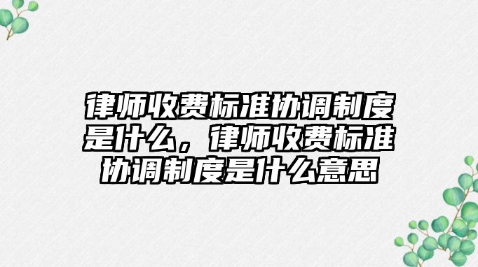 律師收費標準協調制度是什么，律師收費標準協調制度是什么意思