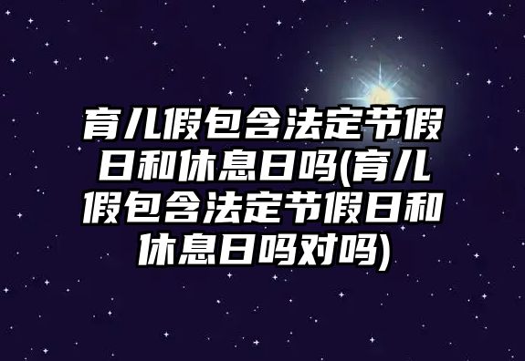 育兒假包含法定節假日和休息日嗎(育兒假包含法定節假日和休息日嗎對嗎)