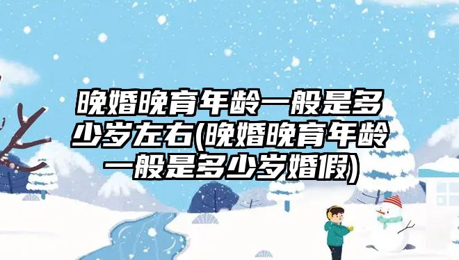 晚婚晚育年齡一般是多少歲左右(晚婚晚育年齡一般是多少歲婚假)