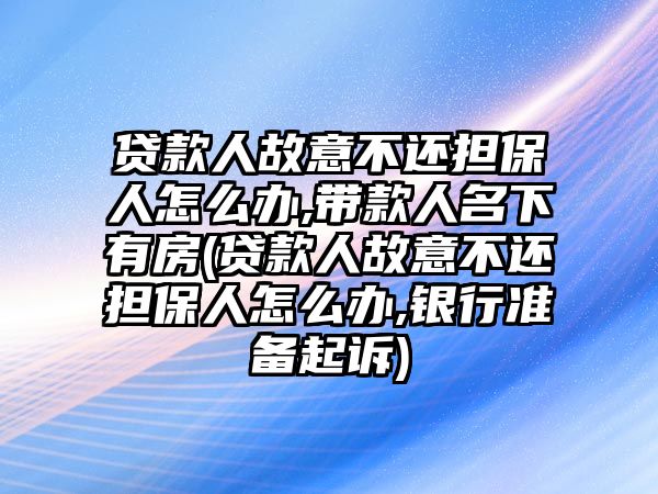 貸款人故意不還擔(dān)保人怎么辦,帶款人名下有房(貸款人故意不還擔(dān)保人怎么辦,銀行準(zhǔn)備起訴)