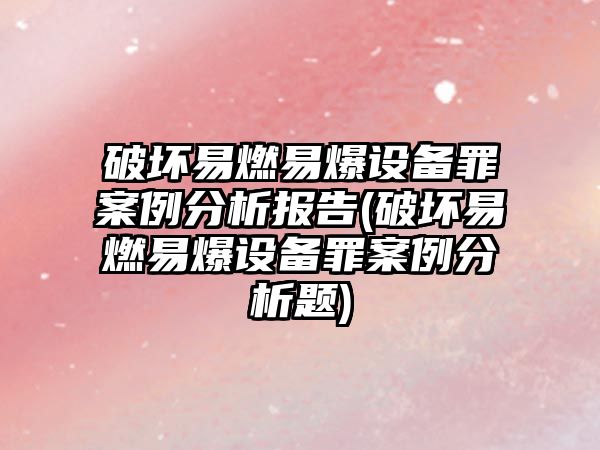 破壞易燃易爆設(shè)備罪案例分析報(bào)告(破壞易燃易爆設(shè)備罪案例分析題)