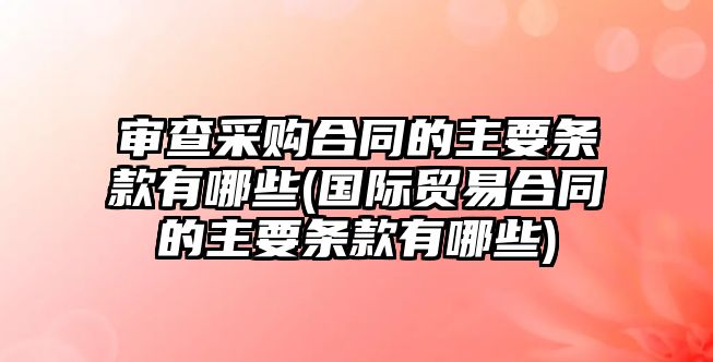 審查采購合同的主要條款有哪些(國際貿(mào)易合同的主要條款有哪些)