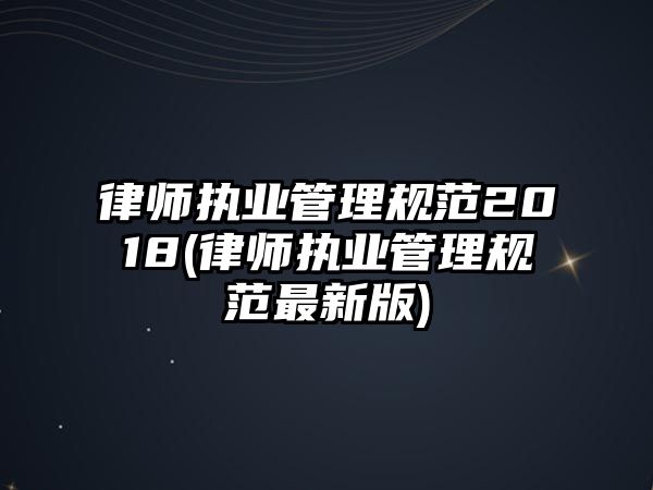 律師執(zhí)業(yè)管理規(guī)范2018(律師執(zhí)業(yè)管理規(guī)范最新版)