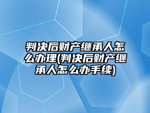 判決后財產繼承人怎么辦理(判決后財產繼承人怎么辦手續)