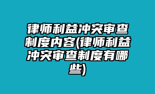 律師利益沖突審查制度內(nèi)容(律師利益沖突審查制度有哪些)