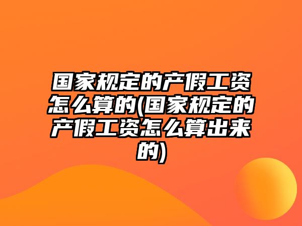 國家規定的產假工資怎么算的(國家規定的產假工資怎么算出來的)