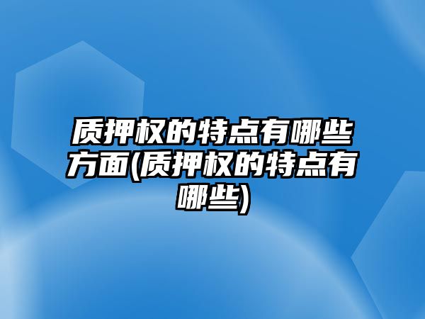 質押權的特點有哪些方面(質押權的特點有哪些)