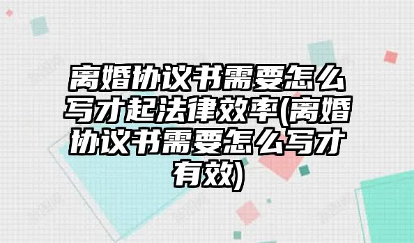 離婚協議書需要怎么寫才起法律效率(離婚協議書需要怎么寫才有效)