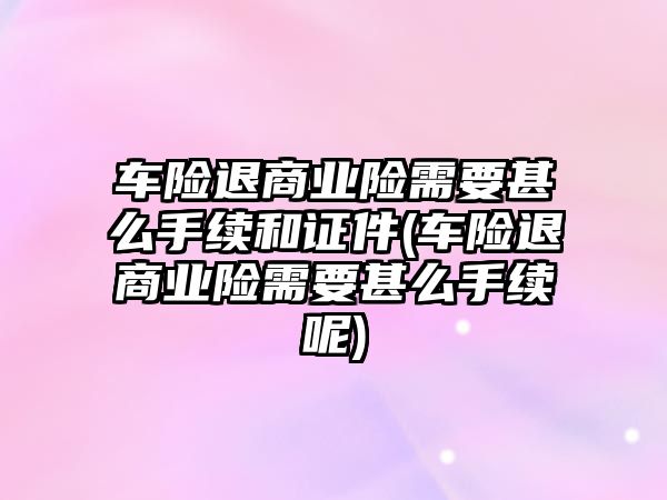 車險退商業(yè)險需要甚么手續(xù)和證件(車險退商業(yè)險需要甚么手續(xù)呢)